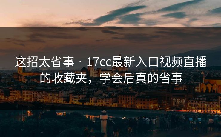 这招太省事 · 17cc最新入口视频直播的收藏夹，学会后真的省事
