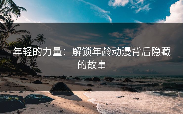 年轻的力量：解锁年龄动漫背后隐藏的故事