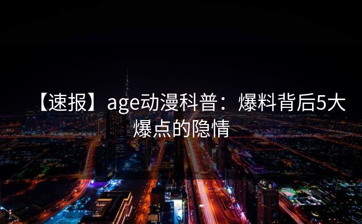 【速报】age动漫科普:爆料背后5大爆点的隐情 【速报】age动漫科普:爆料背后5大爆点的隐情