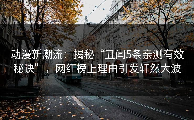 动漫新潮流：揭秘“丑闻5条亲测有效秘诀”，网红榜上理由引发轩然大波