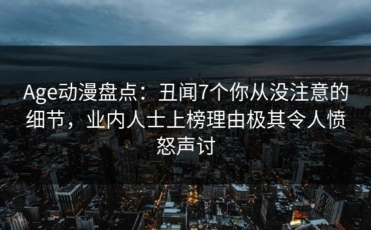 Age动漫盘点:丑闻7个你从没注意的细节,业内人士上榜理由极其令人愤怒声讨