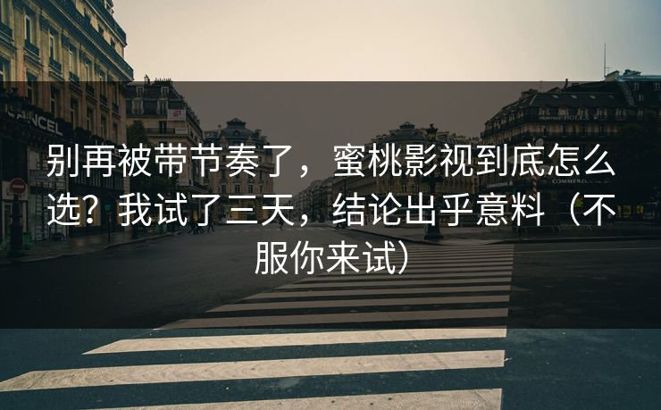 别再被带节奏了,蜜桃影视到底怎么选?我试了三天,结论出乎意料(不服你来试) 别再被带节奏了,蜜桃影视到底怎么选?我试了三天,结论出乎意料(不服你来试)