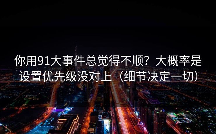 你用91大事件总觉得不顺？大概率是设置优先级没对上（细节决定一切）