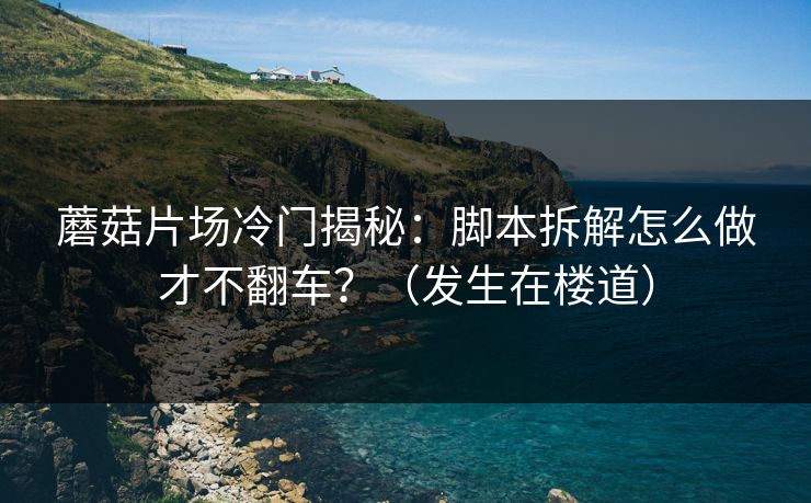 详细阅读:蘑菇片场冷门揭秘:脚本拆解怎么做才不翻车?(发生在楼道) 蘑菇片场冷门揭秘:脚本拆解怎么做才不翻车?(发生在楼道)