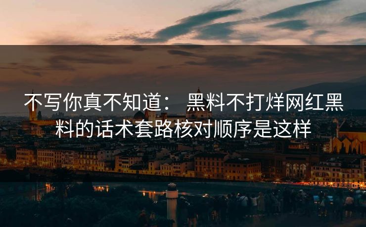 不写你真不知道： 黑料不打烊网红黑料的话术套路核对顺序是这样