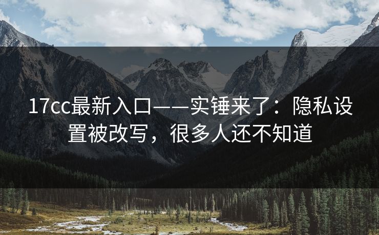 详细阅读:17cc最新入口——实锤来了:隐私设置被改写,很多人还不知道 17cc最新入口——实锤来了:隐私设置被改写,很多人还不知道