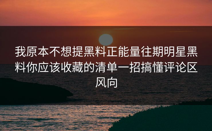 详细阅读:我原本不想提黑料正能量往期明星黑料你应该收藏的清单一招搞懂评论区风向 我原本不想提黑料正能量往期明星黑料你应该收藏的清单一招搞懂评论区风向
