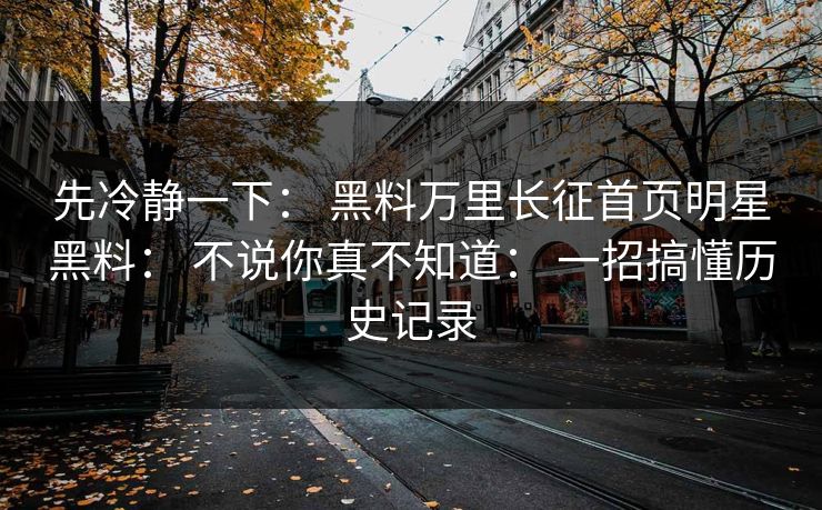 详细阅读:先冷静一下: 黑料万里长征首页明星黑料: 不说你真不知道: 一招搞懂历史记录 先冷静一下: 黑料万里长征首页明星黑料: 不说你真不知道: 一招搞懂历史记录