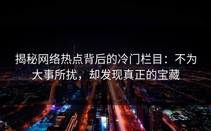 揭秘网络热点背后的冷门栏目：不为大事所扰，却发现真正的宝藏