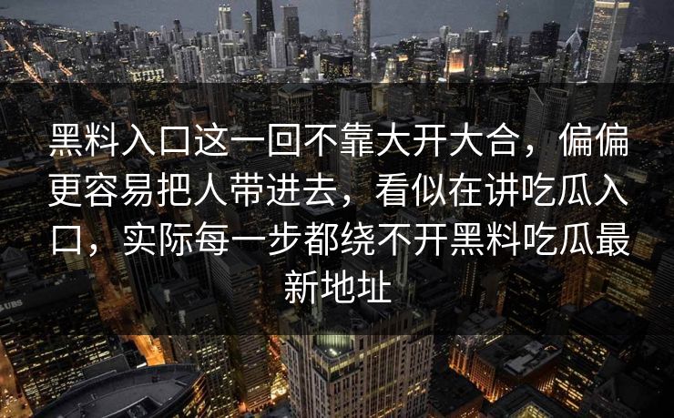 黑料入口这一回不靠大开大合，偏偏更容易把人带进去，看似在讲吃瓜入口，实际每一步都绕不开黑料吃瓜最新地址