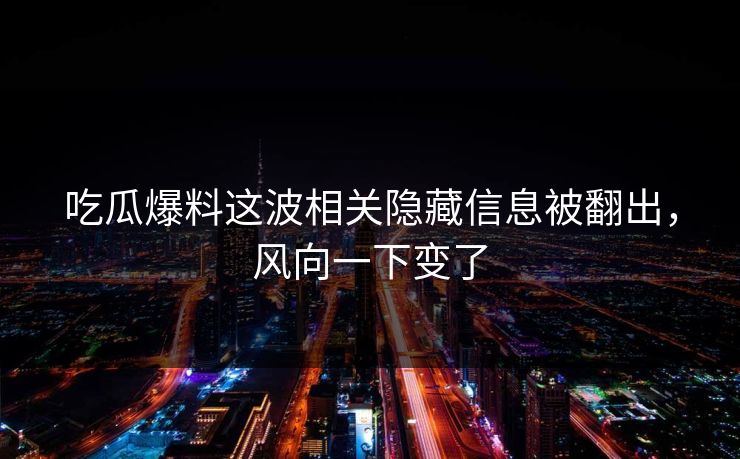 吃瓜爆料这波相关隐藏信息被翻出，风向一下变了