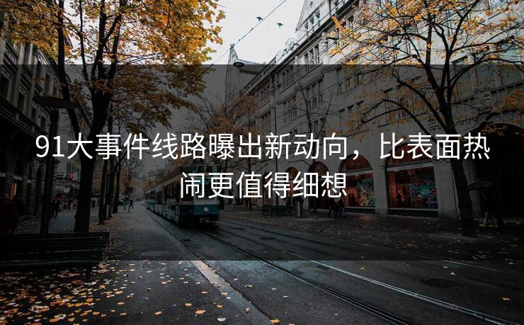 91大事件线路曝出新动向，比表面热闹更值得细想