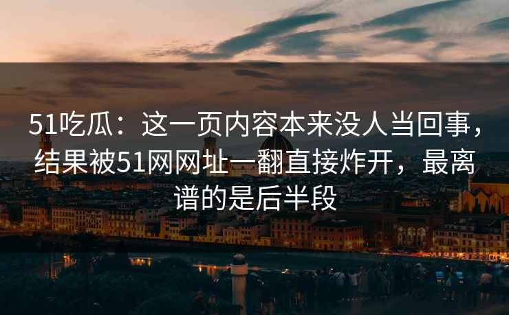 51吃瓜：这一页内容本来没人当回事，结果被51网网址一翻直接炸开，最离谱的是后半段