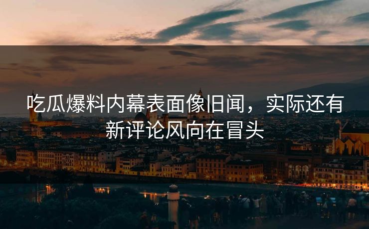 吃瓜爆料内幕表面像旧闻，实际还有新评论风向在冒头