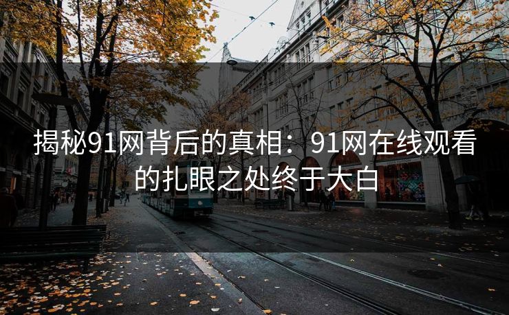 揭秘91网背后的真相：91网在线观看的扎眼之处终于大白
