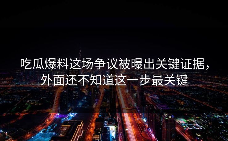 吃瓜爆料这场争议被曝出关键证据，外面还不知道这一步最关键